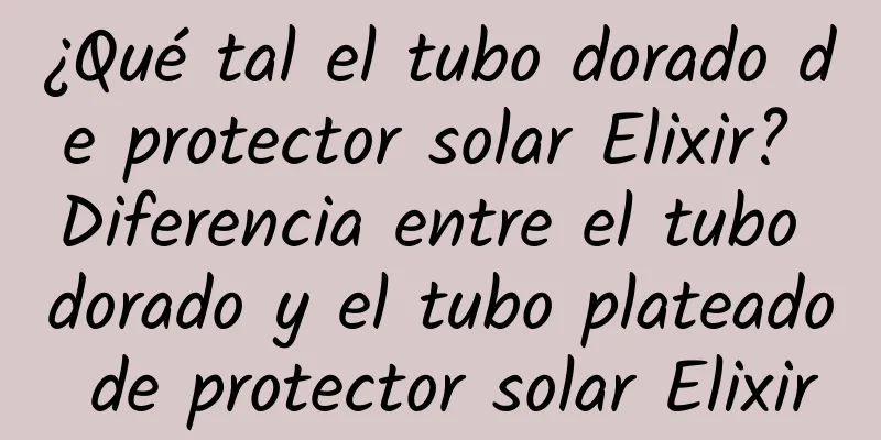 ¿Qué tal el tubo dorado de protector solar Elixir? Diferencia entre el tubo dorado y el tubo plateado de protector solar Elixir