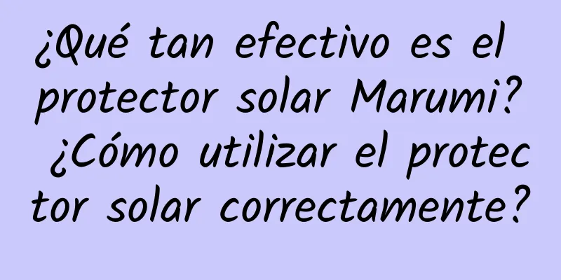 ¿Qué tan efectivo es el protector solar Marumi? ¿Cómo utilizar el protector solar correctamente?