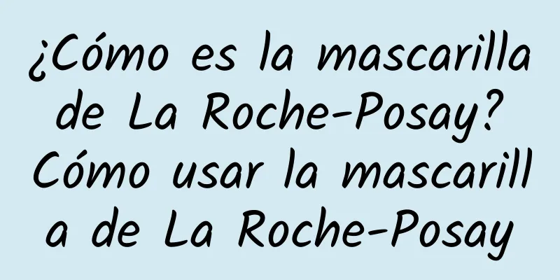 ¿Cómo es la mascarilla de La Roche-Posay? Cómo usar la mascarilla de La Roche-Posay