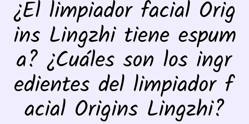 ¿El limpiador facial Origins Lingzhi tiene espuma? ¿Cuáles son los ingredientes del limpiador facial Origins Lingzhi?