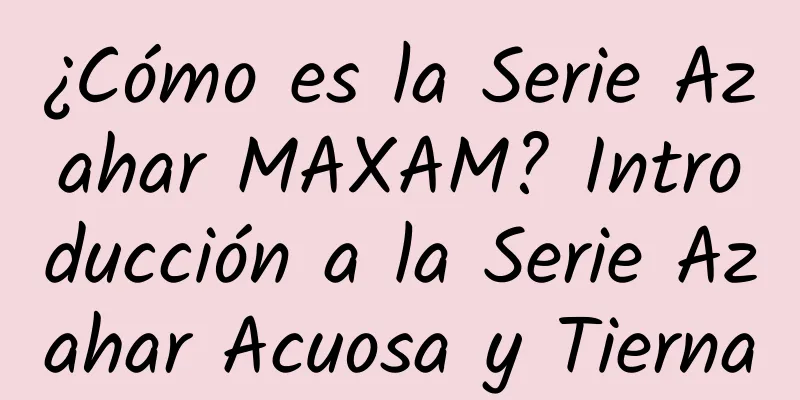 ¿Cómo es la Serie Azahar MAXAM? Introducción a la Serie Azahar Acuosa y Tierna