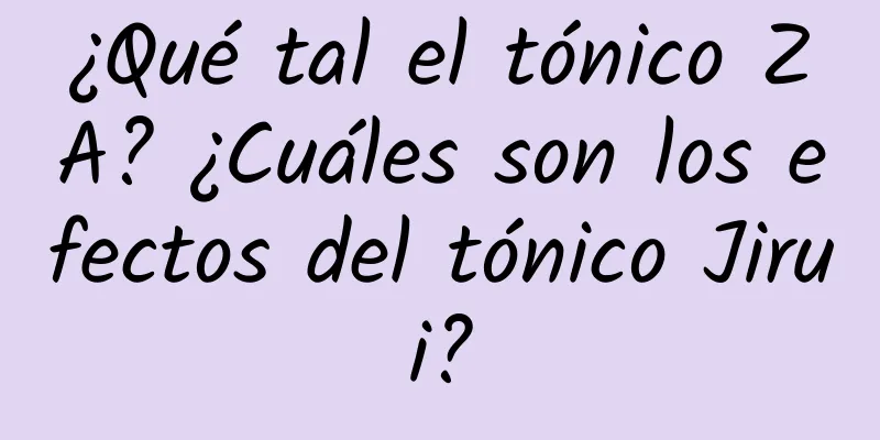 ¿Qué tal el tónico ZA? ¿Cuáles son los efectos del tónico Jirui?