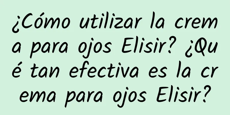 ¿Cómo utilizar la crema para ojos Elisir? ¿Qué tan efectiva es la crema para ojos Elisir?