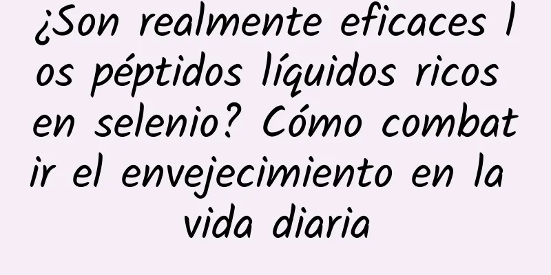 ¿Son realmente eficaces los péptidos líquidos ricos en selenio? Cómo combatir el envejecimiento en la vida diaria