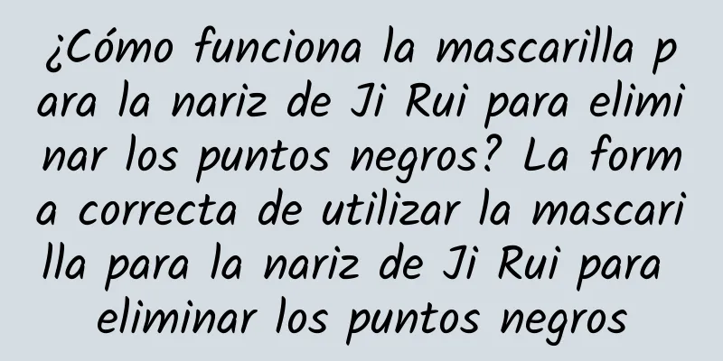 ¿Cómo funciona la mascarilla para la nariz de Ji Rui para eliminar los puntos negros? La forma correcta de utilizar la mascarilla para la nariz de Ji Rui para eliminar los puntos negros