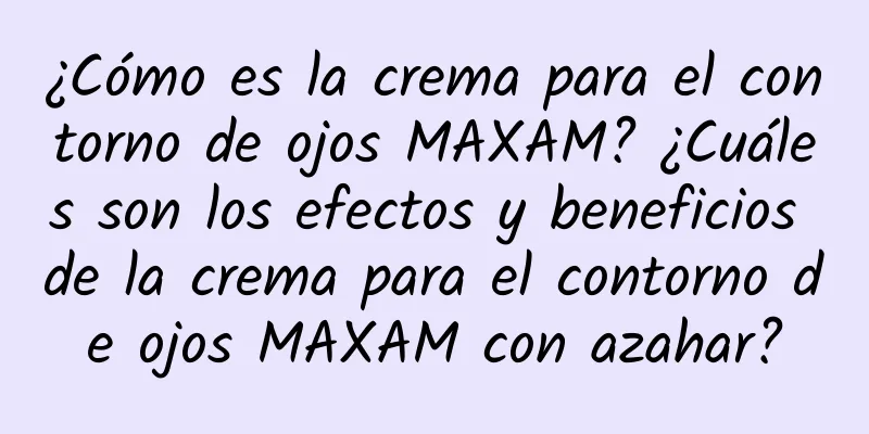 ¿Cómo es la crema para el contorno de ojos MAXAM? ¿Cuáles son los efectos y beneficios de la crema para el contorno de ojos MAXAM con azahar?