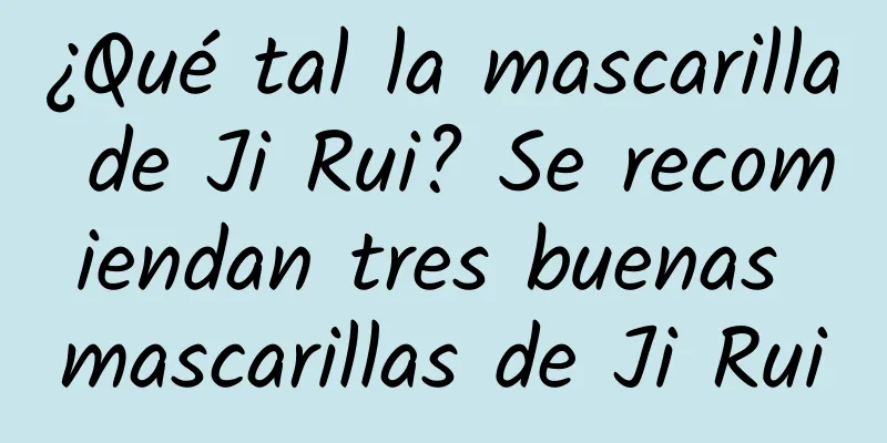 ¿Qué tal la mascarilla de Ji Rui? Se recomiendan tres buenas mascarillas de Ji Rui