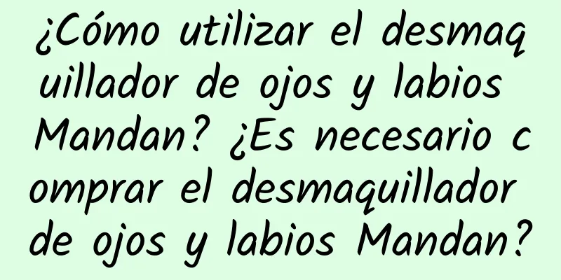 ¿Cómo utilizar el desmaquillador de ojos y labios Mandan? ¿Es necesario comprar el desmaquillador de ojos y labios Mandan?