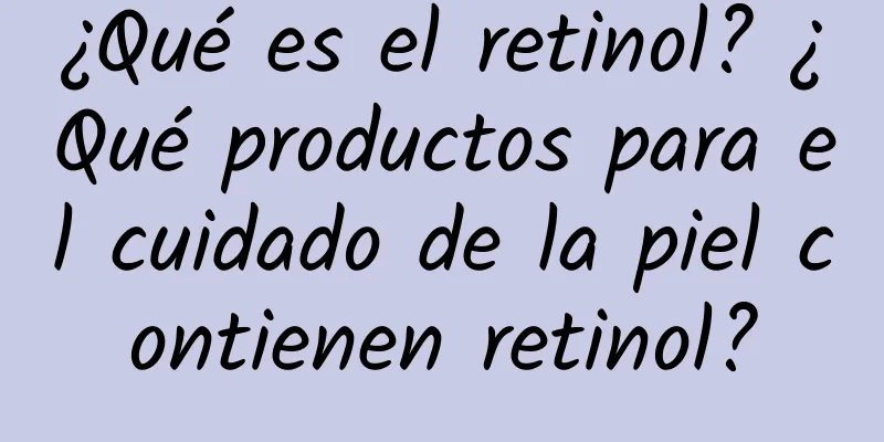 ¿Qué es el retinol? ¿Qué productos para el cuidado de la piel contienen retinol?