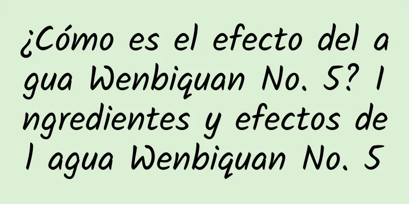 ¿Cómo es el efecto del agua Wenbiquan No. 5? Ingredientes y efectos del agua Wenbiquan No. 5