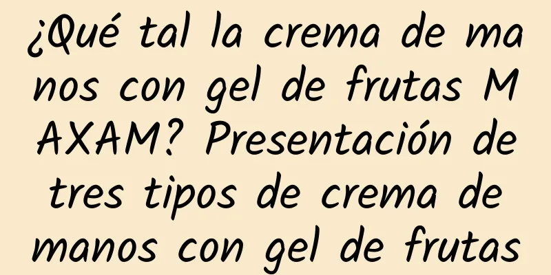 ¿Qué tal la crema de manos con gel de frutas MAXAM? Presentación de tres tipos de crema de manos con gel de frutas