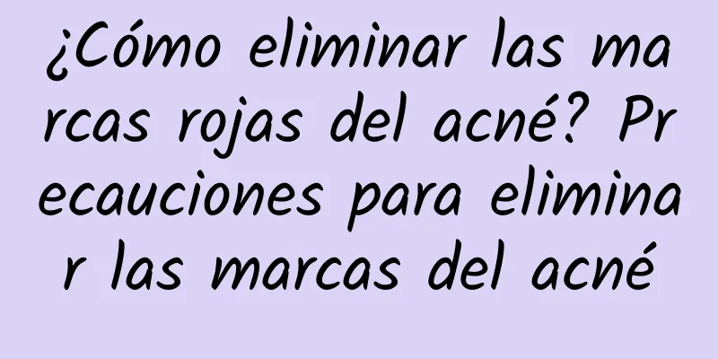 ¿Cómo eliminar las marcas rojas del acné? Precauciones para eliminar las marcas del acné