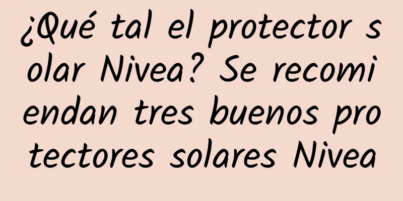 ¿Qué tal el protector solar Nivea? Se recomiendan tres buenos protectores solares Nivea