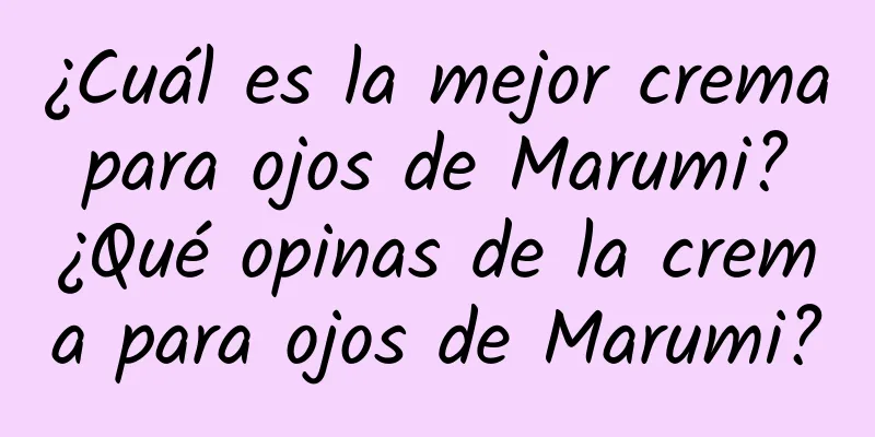 ¿Cuál es la mejor crema para ojos de Marumi? ¿Qué opinas de la crema para ojos de Marumi?