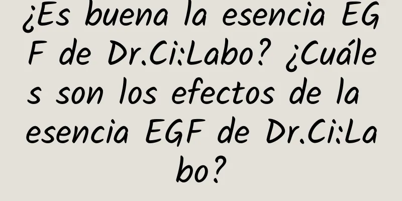 ¿Es buena la esencia EGF de Dr.Ci:Labo? ¿Cuáles son los efectos de la esencia EGF de Dr.Ci:Labo?