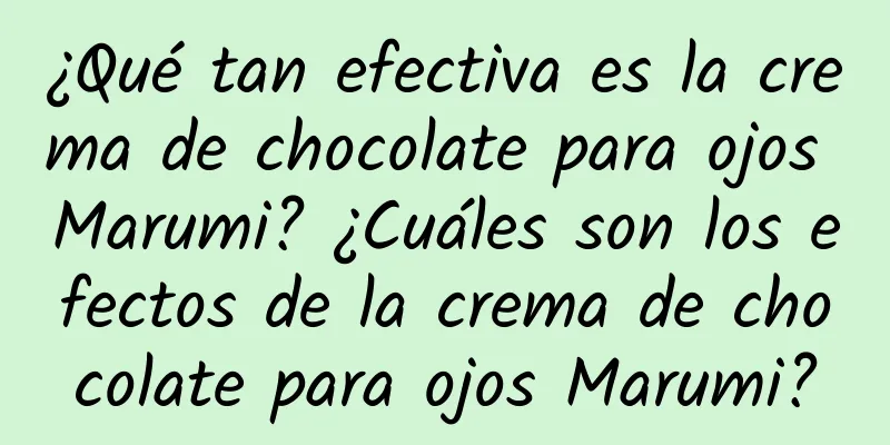 ¿Qué tan efectiva es la crema de chocolate para ojos Marumi? ¿Cuáles son los efectos de la crema de chocolate para ojos Marumi?