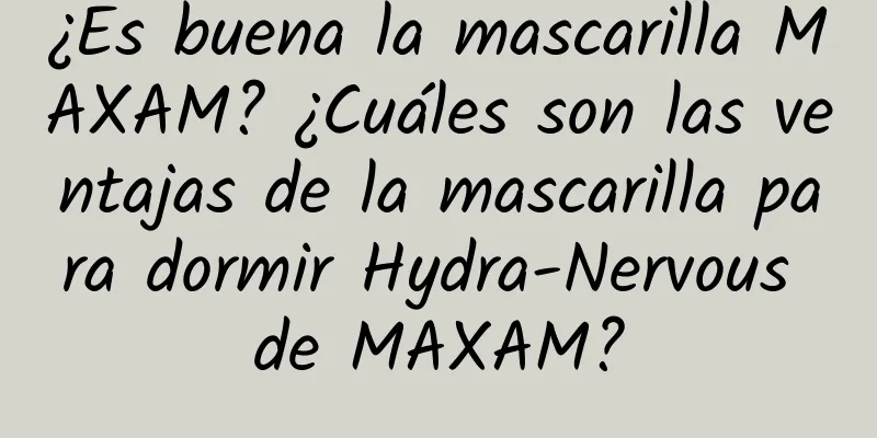 ¿Es buena la mascarilla MAXAM? ¿Cuáles son las ventajas de la mascarilla para dormir Hydra-Nervous de MAXAM?