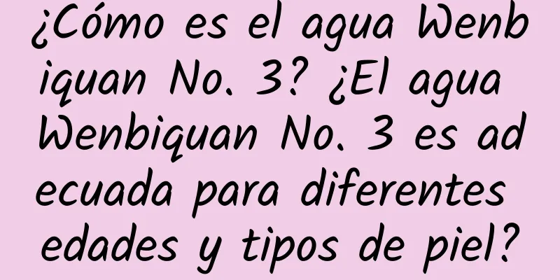 ¿Cómo es el agua Wenbiquan No. 3? ¿El agua Wenbiquan No. 3 es adecuada para diferentes edades y tipos de piel?