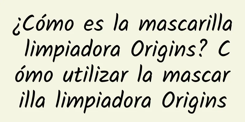 ¿Cómo es la mascarilla limpiadora Origins? Cómo utilizar la mascarilla limpiadora Origins