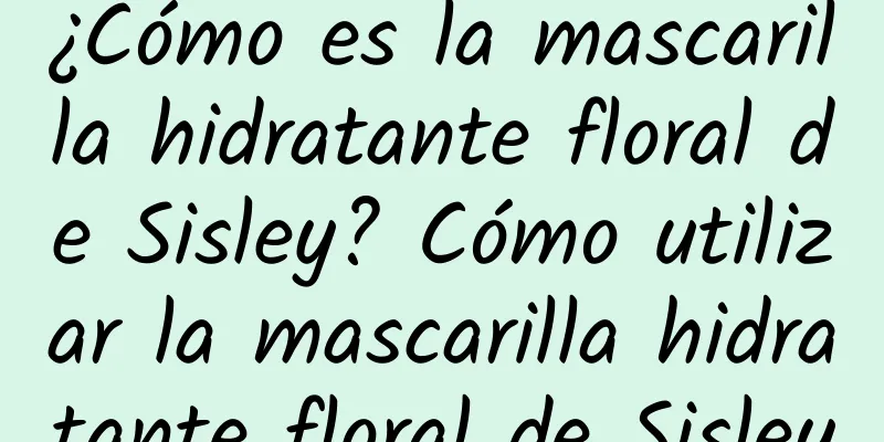 ¿Cómo es la mascarilla hidratante floral de Sisley? Cómo utilizar la mascarilla hidratante floral de Sisley