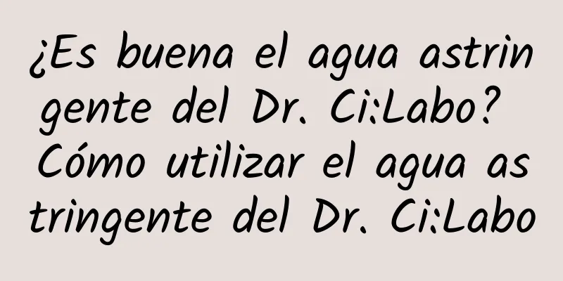 ¿Es buena el agua astringente del Dr. Ci:Labo? Cómo utilizar el agua astringente del Dr. Ci:Labo