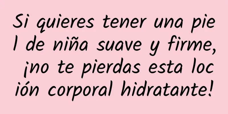 Si quieres tener una piel de niña suave y firme, ¡no te pierdas esta loción corporal hidratante!