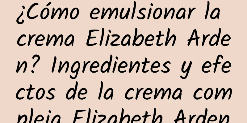 ¿Cómo emulsionar la crema Elizabeth Arden? Ingredientes y efectos de la crema compleja Elizabeth Arden