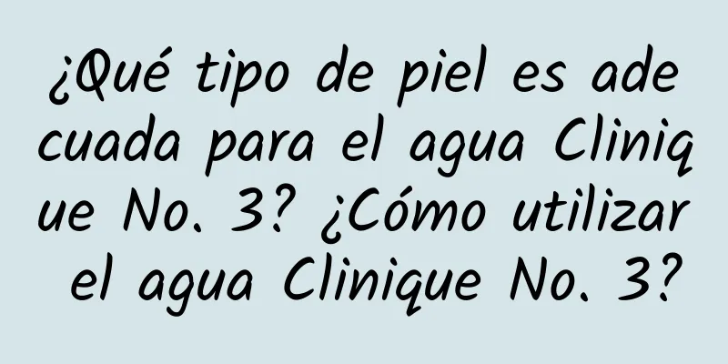 ¿Qué tipo de piel es adecuada para el agua Clinique No. 3? ¿Cómo utilizar el agua Clinique No. 3?