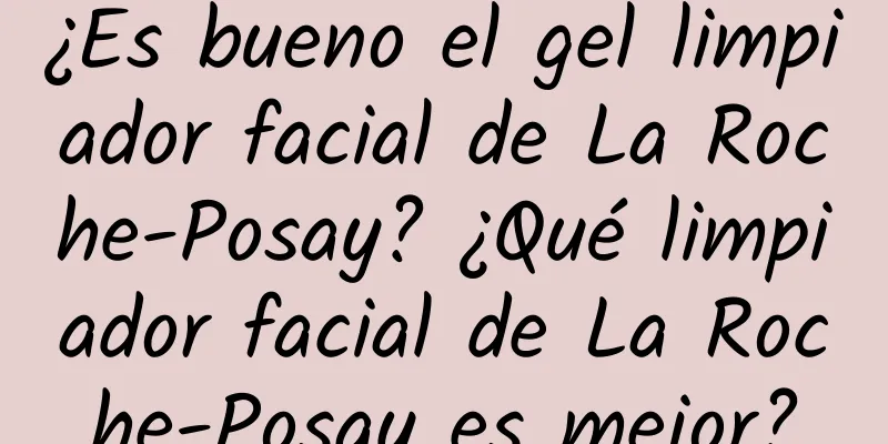 ¿Es bueno el gel limpiador facial de La Roche-Posay? ¿Qué limpiador facial de La Roche-Posay es mejor?