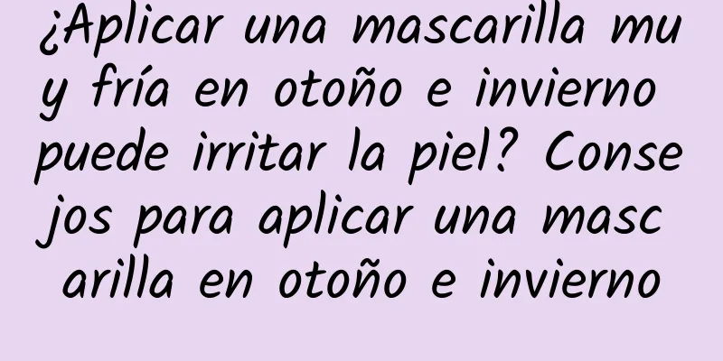 ¿Aplicar una mascarilla muy fría en otoño e invierno puede irritar la piel? Consejos para aplicar una mascarilla en otoño e invierno