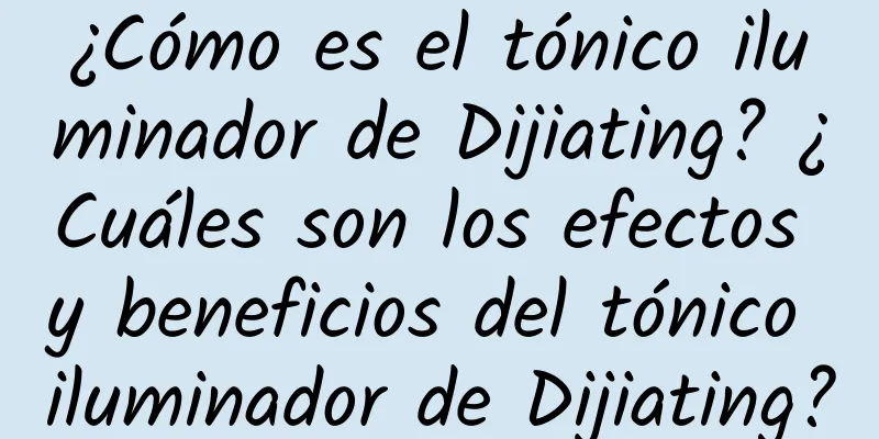 ¿Cómo es el tónico iluminador de Dijiating? ¿Cuáles son los efectos y beneficios del tónico iluminador de Dijiating?