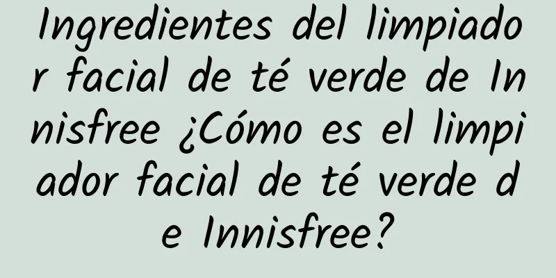 Ingredientes del limpiador facial de té verde de Innisfree ¿Cómo es el limpiador facial de té verde de Innisfree?