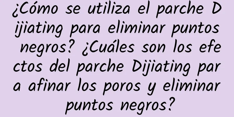 ¿Cómo se utiliza el parche Dijiating para eliminar puntos negros? ¿Cuáles son los efectos del parche Dijiating para afinar los poros y eliminar puntos negros?