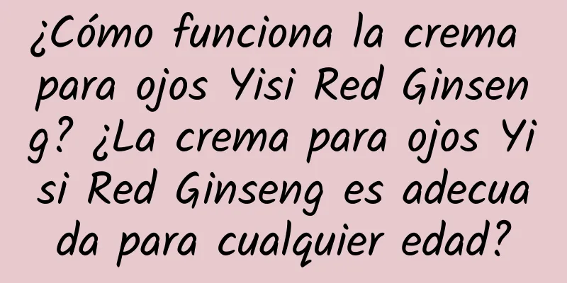 ¿Cómo funciona la crema para ojos Yisi Red Ginseng? ¿La crema para ojos Yisi Red Ginseng es adecuada para cualquier edad?