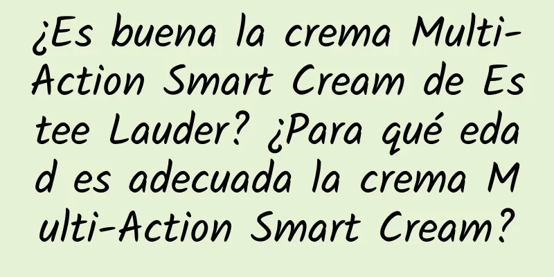 ¿Es buena la crema Multi-Action Smart Cream de Estee Lauder? ¿Para qué edad es adecuada la crema Multi-Action Smart Cream?