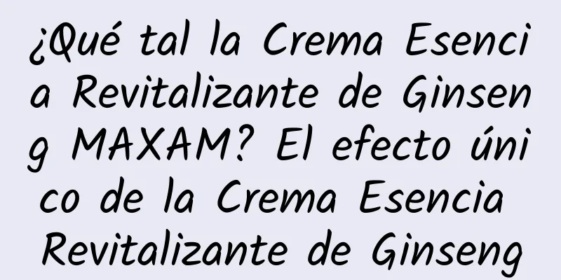 ¿Qué tal la Crema Esencia Revitalizante de Ginseng MAXAM? El efecto único de la Crema Esencia Revitalizante de Ginseng