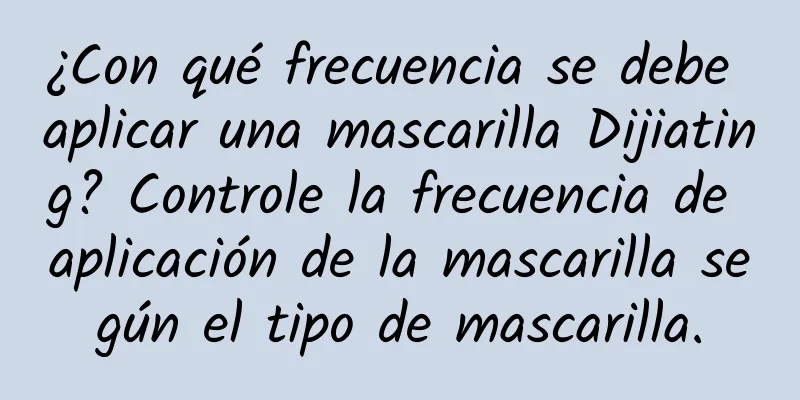 ¿Con qué frecuencia se debe aplicar una mascarilla Dijiating? Controle la frecuencia de aplicación de la mascarilla según el tipo de mascarilla.