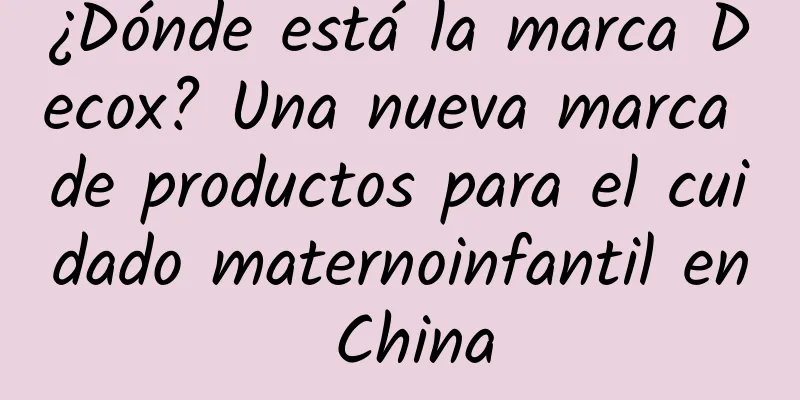 ¿Dónde está la marca Decox? Una nueva marca de productos para el cuidado maternoinfantil en China