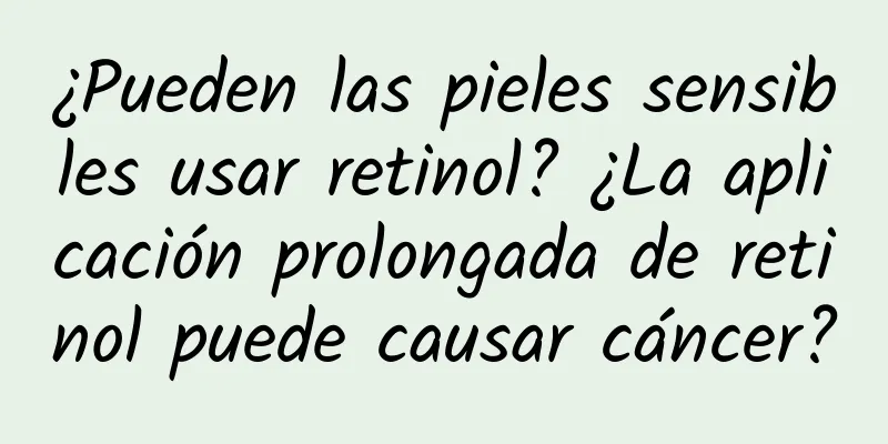 ¿Pueden las pieles sensibles usar retinol? ¿La aplicación prolongada de retinol puede causar cáncer?