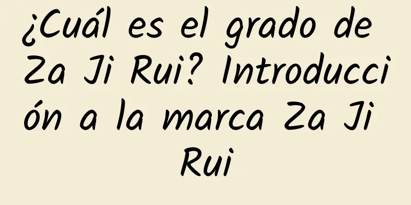 ¿Cuál es el grado de Za Ji Rui? Introducción a la marca Za Ji Rui