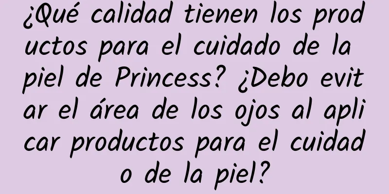 ¿Qué calidad tienen los productos para el cuidado de la piel de Princess? ¿Debo evitar el área de los ojos al aplicar productos para el cuidado de la piel?