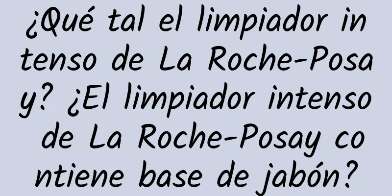 ¿Qué tal el limpiador intenso de La Roche-Posay? ¿El limpiador intenso de La Roche-Posay contiene base de jabón?