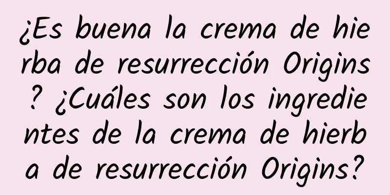 ¿Es buena la crema de hierba de resurrección Origins? ¿Cuáles son los ingredientes de la crema de hierba de resurrección Origins?