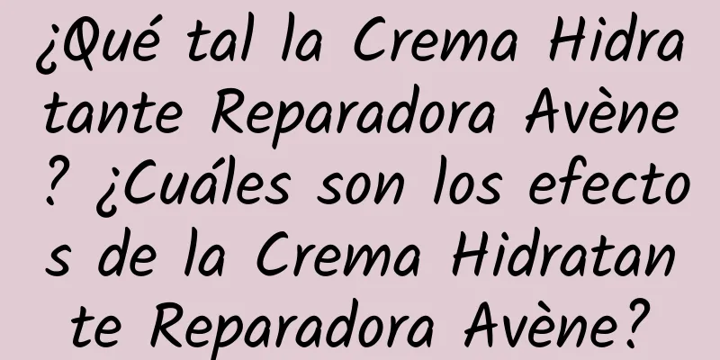 ¿Qué tal la Crema Hidratante Reparadora Avène? ¿Cuáles son los efectos de la Crema Hidratante Reparadora Avène?