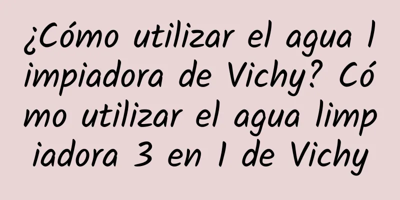 ¿Cómo utilizar el agua limpiadora de Vichy? Cómo utilizar el agua limpiadora 3 en 1 de Vichy