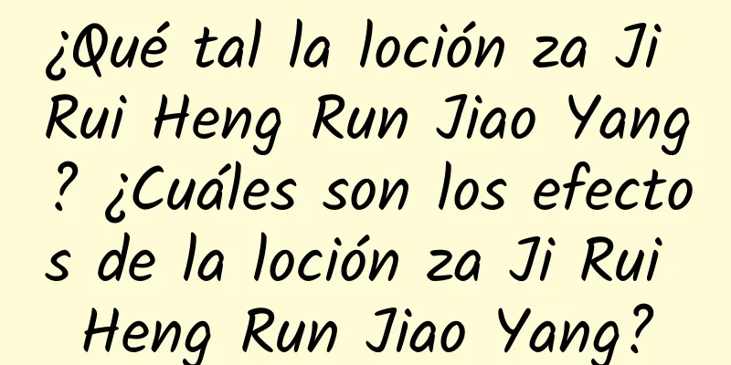 ¿Qué tal la loción za Ji Rui Heng Run Jiao Yang? ¿Cuáles son los efectos de la loción za Ji Rui Heng Run Jiao Yang?