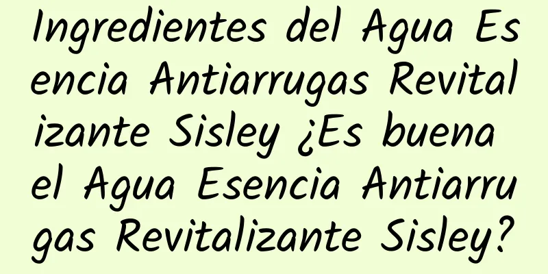 Ingredientes del Agua Esencia Antiarrugas Revitalizante Sisley ¿Es buena el Agua Esencia Antiarrugas Revitalizante Sisley?