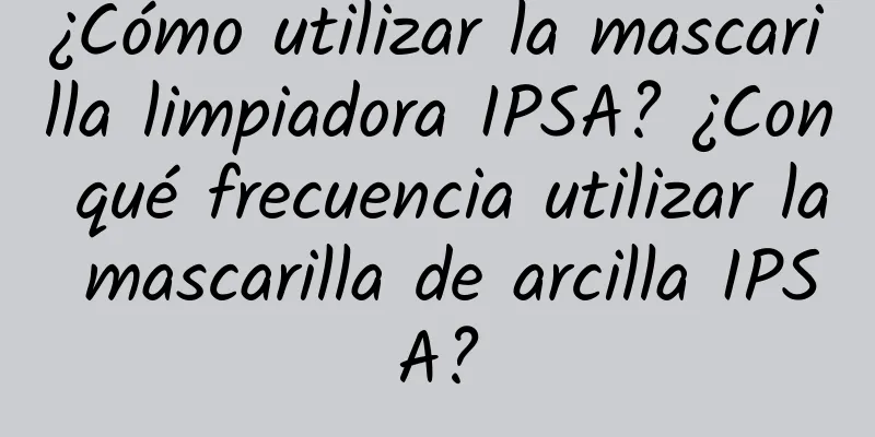 ¿Cómo utilizar la mascarilla limpiadora IPSA? ¿Con qué frecuencia utilizar la mascarilla de arcilla IPSA?