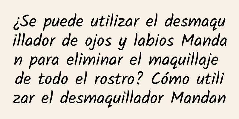 ¿Se puede utilizar el desmaquillador de ojos y labios Mandan para eliminar el maquillaje de todo el rostro? Cómo utilizar el desmaquillador Mandan