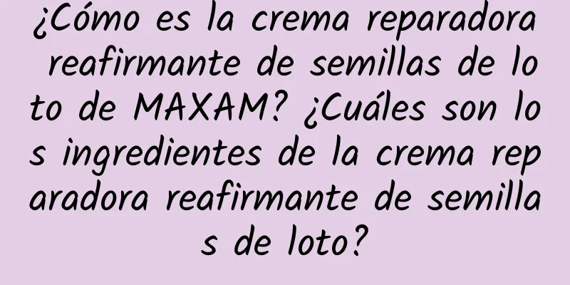 ¿Cómo es la crema reparadora reafirmante de semillas de loto de MAXAM? ¿Cuáles son los ingredientes de la crema reparadora reafirmante de semillas de loto?